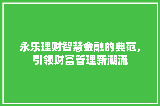 永乐理财智慧金融的典范，引领财富管理新潮流