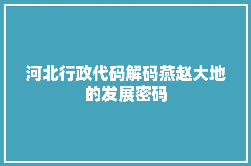 河北行政代码解码燕赵大地的发展密码