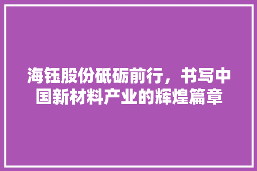 海钰股份砥砺前行，书写中国新材料产业的辉煌篇章