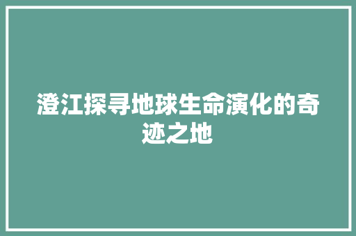 澄江探寻地球生命演化的奇迹之地