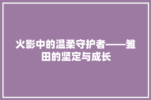 火影中的温柔守护者——雏田的坚定与成长