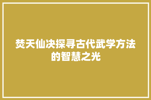 焚天仙决探寻古代武学方法的智慧之光