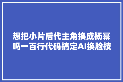 想把小片后代主角换成杨幂吗一百行代码搞定AI换脸技能