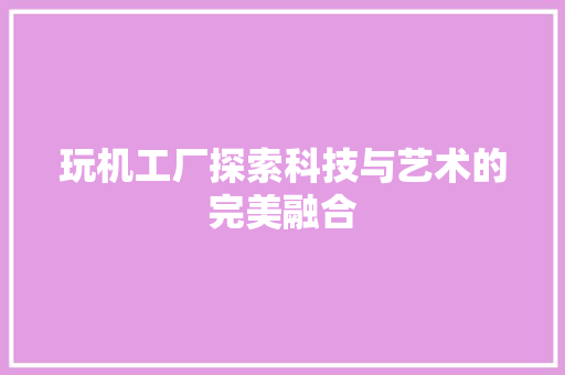 玩机工厂探索科技与艺术的完美融合