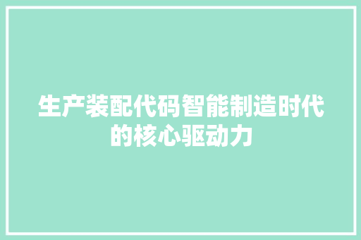 生产装配代码智能制造时代的核心驱动力