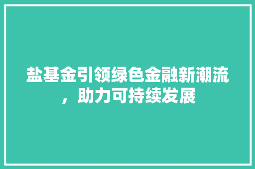 盐基金引领绿色金融新潮流，助力可持续发展