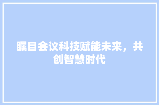 瞩目会议科技赋能未来，共创智慧时代