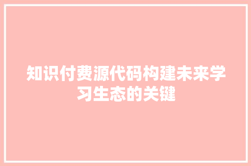 知识付费源代码构建未来学习生态的关键