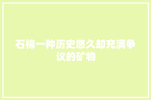 石棉一种历史悠久却充满争议的矿物