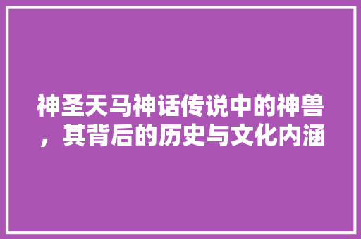 神圣天马神话传说中的神兽，其背后的历史与文化内涵