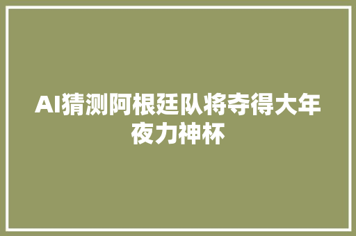 AI猜测阿根廷队将夺得大年夜力神杯