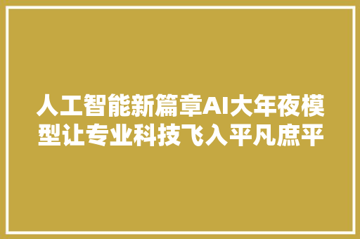 人工智能新篇章AI大年夜模型让专业科技飞入平凡庶平易近家