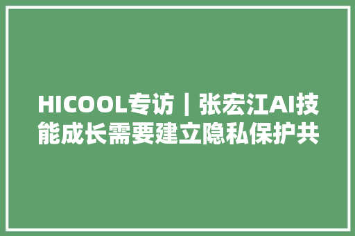 HICOOL专访｜张宏江AI技能成长需要建立隐私保护共识