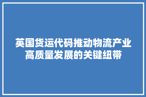 英国货运代码推动物流产业高质量发展的关键纽带