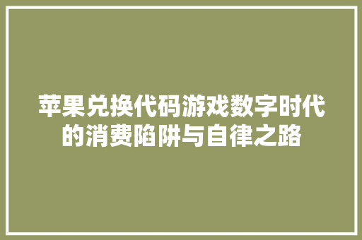 苹果兑换代码游戏数字时代的消费陷阱与自律之路