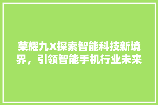 荣耀九X探索智能科技新境界，引领智能手机行业未来