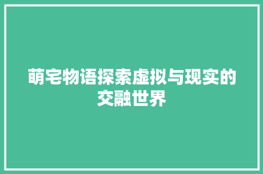 萌宅物语探索虚拟与现实的交融世界