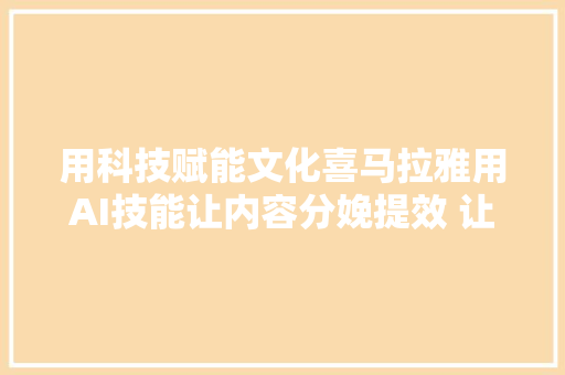 用科技赋能文化喜马拉雅用AI技能让内容分娩提效 让内容体验增值