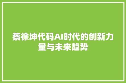 蔡徐坤代码AI时代的创新力量与未来趋势