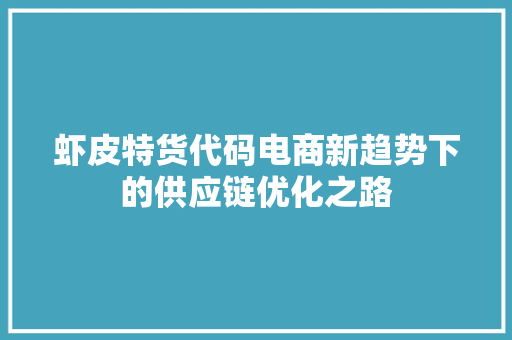 虾皮特货代码电商新趋势下的供应链优化之路