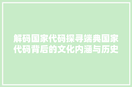 解码国家代码探寻端典国家代码背后的文化内涵与历史渊源