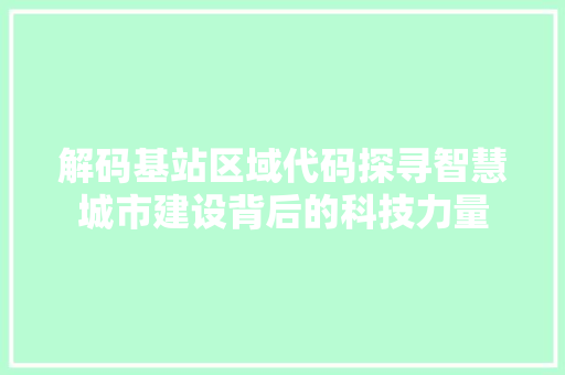 解码基站区域代码探寻智慧城市建设背后的科技力量