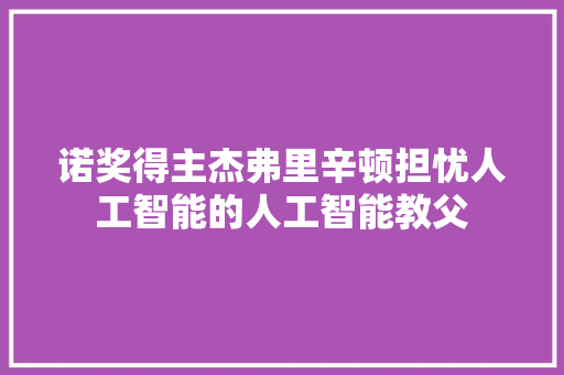 诺奖得主杰弗里辛顿担忧人工智能的人工智能教父