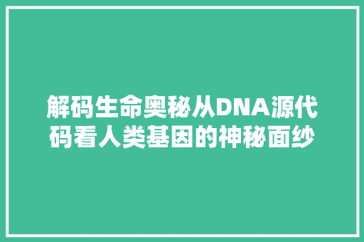 解码生命奥秘从DNA源代码看人类基因的神秘面纱