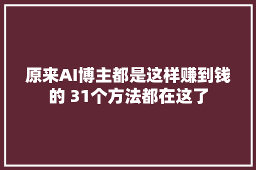 原来AI博主都是这样赚到钱的 31个方法都在这了