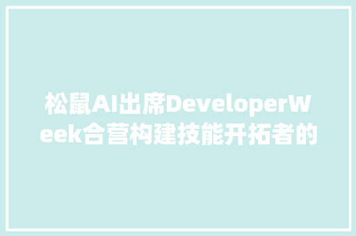 松鼠AI出席DeveloperWeek合营构建技能开拓者的美好时代