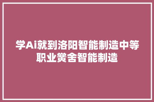 学Ai就到洛阳智能制造中等职业黉舍智能制造