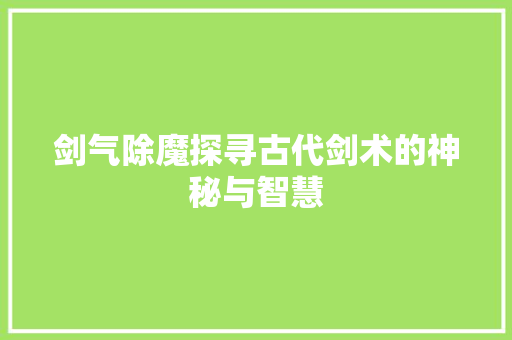 剑气除魔探寻古代剑术的神秘与智慧