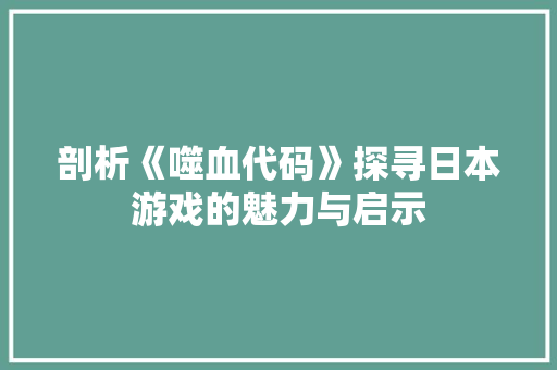 剖析《噬血代码》探寻日本游戏的魅力与启示