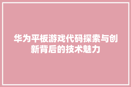 华为平板游戏代码探索与创新背后的技术魅力