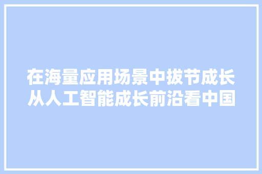 在海量应用场景中拔节成长从人工智能成长前沿看中国科技新动力