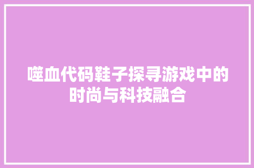 噬血代码鞋子探寻游戏中的时尚与科技融合