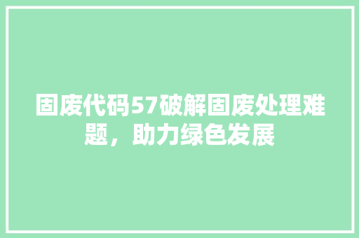 固废代码57破解固废处理难题，助力绿色发展