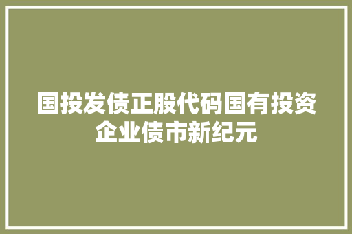 国投发债正股代码国有投资企业债市新纪元