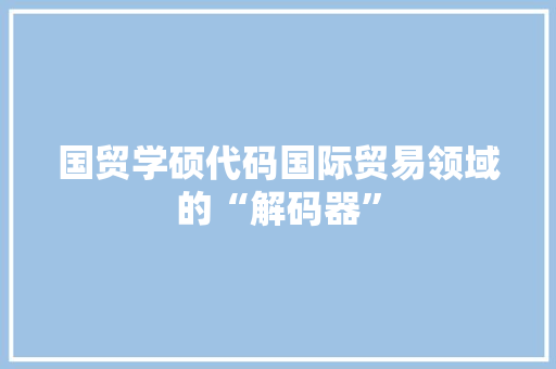 国贸学硕代码国际贸易领域的“解码器”