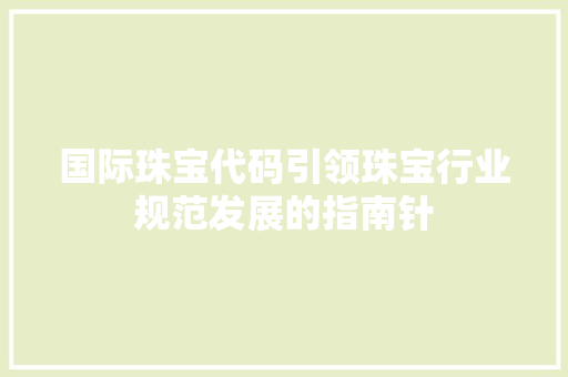 国际珠宝代码引领珠宝行业规范发展的指南针