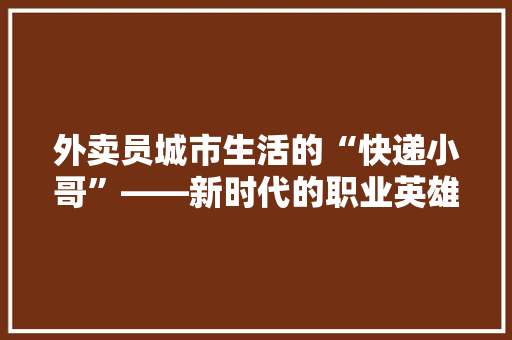 外卖员城市生活的“快递小哥”——新时代的职业英雄