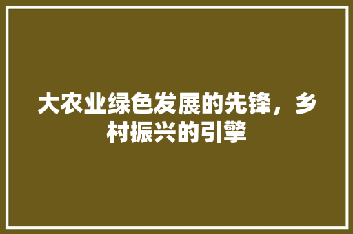 大农业绿色发展的先锋，乡村振兴的引擎