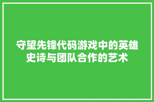 守望先锋代码游戏中的英雄史诗与团队合作的艺术