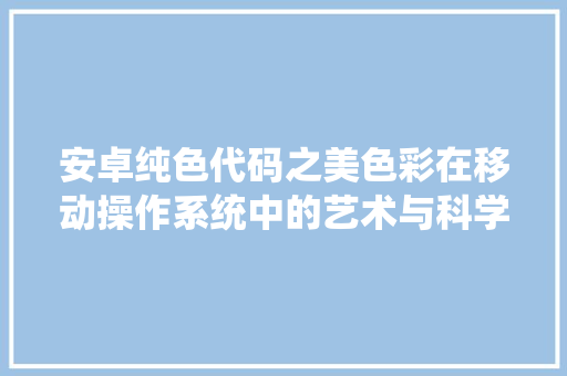 安卓纯色代码之美色彩在移动操作系统中的艺术与科学