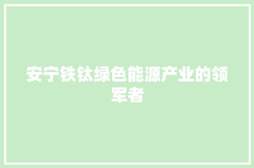 安宁铁钛绿色能源产业的领军者