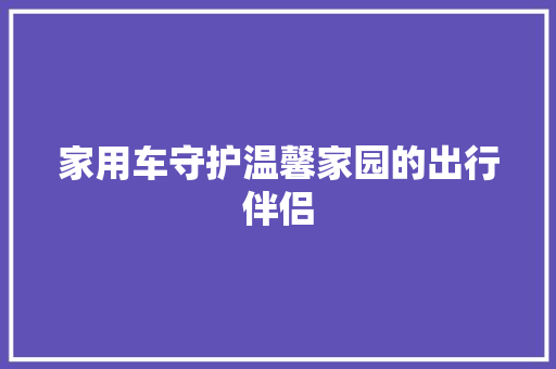 家用车守护温馨家园的出行伴侣