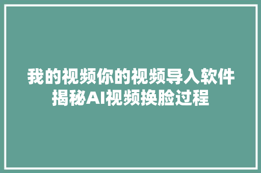 我的视频你的视频导入软件揭秘AI视频换脸过程