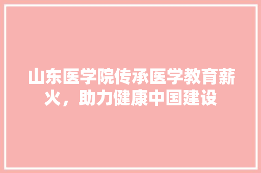 山东医学院传承医学教育薪火，助力健康中国建设