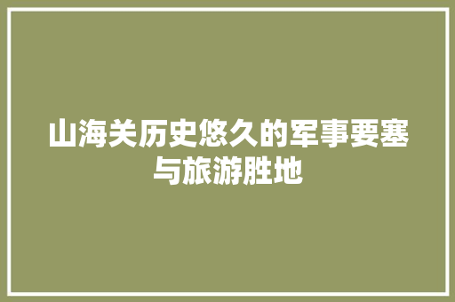 山海关历史悠久的军事要塞与旅游胜地