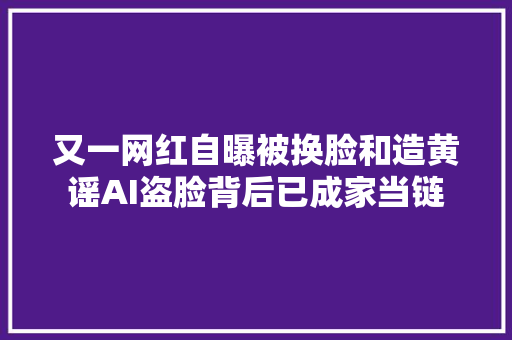 又一网红自曝被换脸和造黄谣AI盗脸背后已成家当链